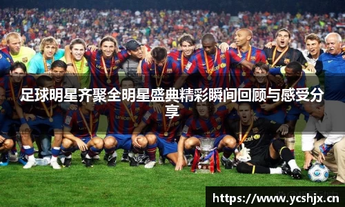 足球明星齐聚全明星盛典精彩瞬间回顾与感受分享