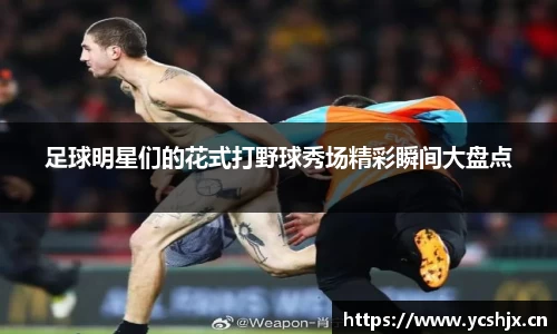 足球明星们的花式打野球秀场精彩瞬间大盘点
